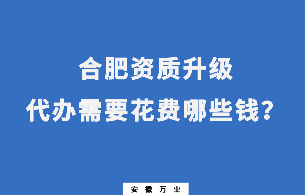 合肥資質(zhì)升級代辦需要花費哪些錢？