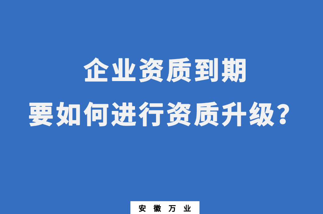 企業(yè)資質(zhì)到期了，要如何進(jìn)行資質(zhì)升級(jí)