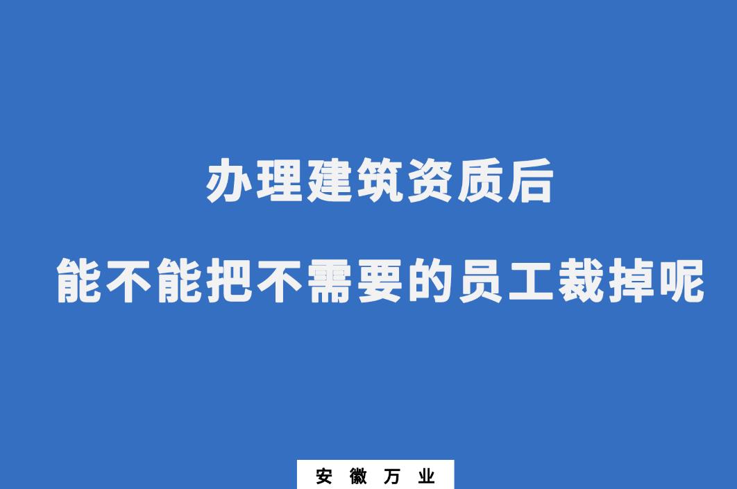 辦理建筑資質(zhì)后，能不能把不需要的員工裁掉呢