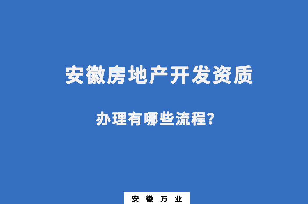 安徽房地產(chǎn)開發(fā)資質(zhì)辦理有哪些流程？