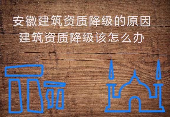 安徽建筑資質(zhì)降級的原因，建筑資質(zhì)降級該怎么辦