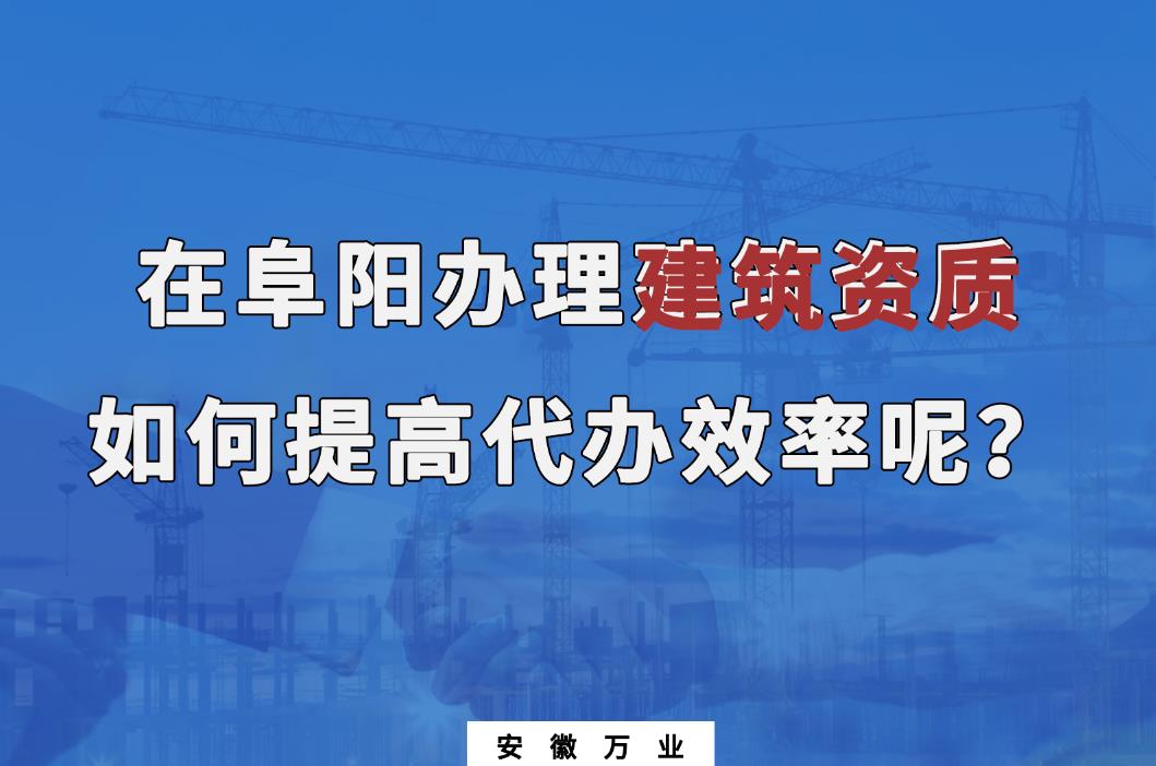 在阜陽辦理建筑資質(zhì)，如何提高代辦效率呢？