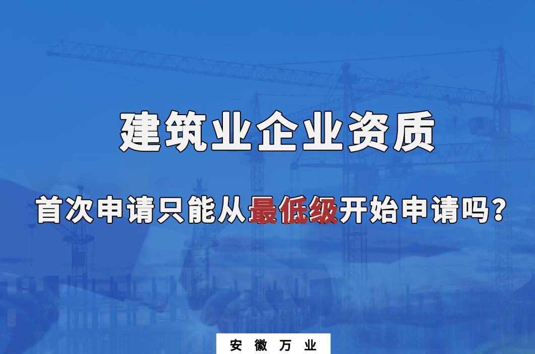 建筑業(yè)企業(yè)資質(zhì)首次申請(qǐng)只能從最低級(jí)開始申請(qǐng)嗎？