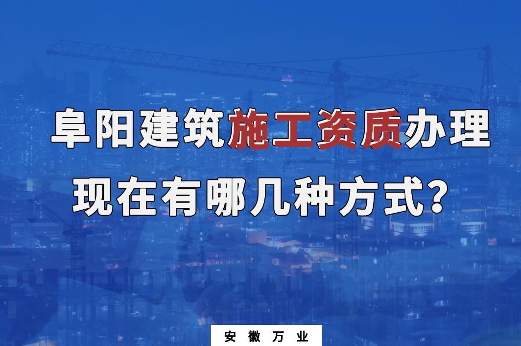 阜陽建筑施工資質(zhì)辦理，現(xiàn)在有哪幾種方式？