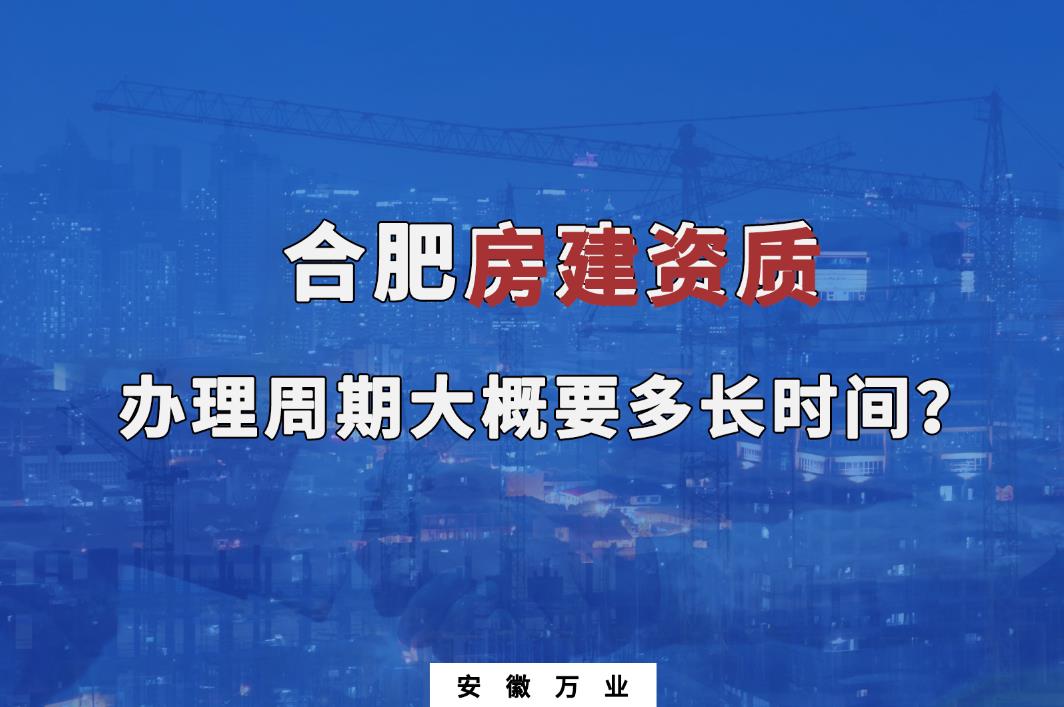 合肥房建資質(zhì)辦理周期大概要多長(zhǎng)時(shí)間？
